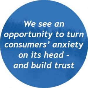 We see an oportunity to turn consumers´ anxiety on its head and build trust